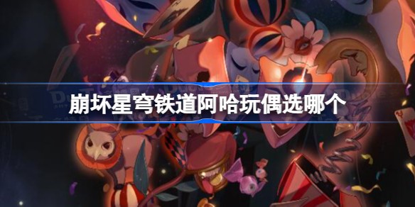 崩坏星穹铁道啊哈玩偶事件选什么选项_啊哈玩偶事件资讯