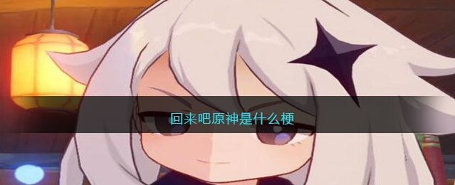回来吧原神是什么梗-回来吧原神梗意思介绍